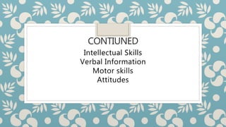 CONTIUNED
Intellectual Skills
Verbal Information
Motor skills
Attitudes
 