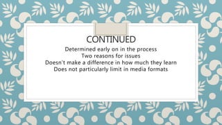 CONTINUED
Determined early on in the process
Two reasons for issues
Doesn’t make a difference in how much they learn
Does not particularly limit in media formats
 