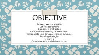 OBJECTIVE
Delevery system selection
Content sequencing
Component instruction
Component of learning different levels
Components from different learning outcomes
Learning strategies
Groupings
Choosing media and delivery system
 