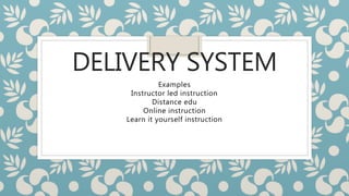 DELIVERY SYSTEM
Examples
Instructor led instruction
Distance edu
Online instruction
Learn it yourself instruction
 
