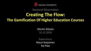 Doctoral Dissertation
Creating The Flow:
The Gamification Of Higher Education Courses
Martin Sillaots
15.12.2016
Supervisors:
Mauri Kaipainen
Kai Pata
 