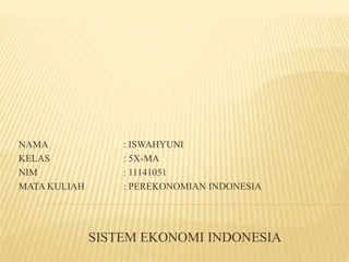 NAMA : ISWAHYUNI
KELAS : 5X-MA
NIM : 11141051
MATA KULIAH : PEREKONOMIAN INDONESIA
SISTEM EKONOMI INDONESIA
 