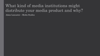 What kind of media institutions might
distribute your media product and why?
Adam Lancaster – Media Studies
 
