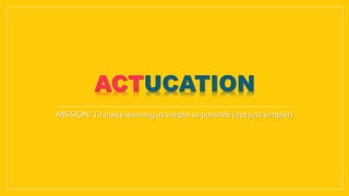 MISSION:To make learning as simple as possible (not just simpler)
ACTUCATION
 
