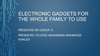 PRESENTED BY:GROUP-5
PRESENTED TO:SYED MOHAIMAN MAHMOOD
KHALED
ELECTRONIC GADGETS FOR
THE WHOLE FAMILY TO USE
 