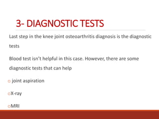 3- DIAGNOSTIC TESTS
Last step in the knee joint osteoarthritis diagnosis is the diagnostic
tests
Blood test isn’t helpful in this case. However, there are some
diagnostic tests that can help
o joint aspiration
oX-ray
oMRI
 