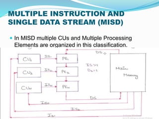 MULTIPLE INSTRUCTION AND
SINGLE DATA STREAM (MISD)
 In MISD multiple CUs and Multiple Processing
Elements are organized in this classification.
 