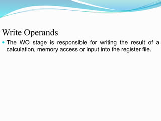 Write Operands
 The WO stage is responsible for writing the result of a
calculation, memory access or input into the register file.
 