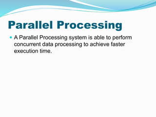 Parallel Processing
 A Parallel Processing system is able to perform
concurrent data processing to achieve faster
execution time.
 