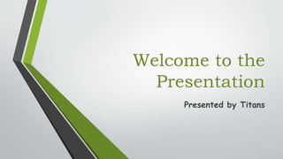 Welcome to the
Presentation
Presented by Titans
 