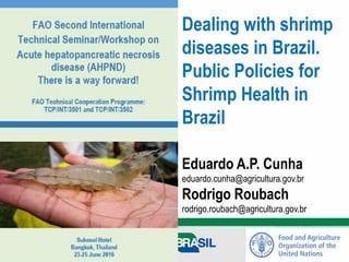 Dealing with shrimp
diseases in Brazil.
Public Policies for
Shrimp Health in
Brazil
Eduardo A.P. Cunha
eduardo.cunha@agricultura.gov.br
Rodrigo Roubach
rodrigo.roubach@agricultura.gov.br
 