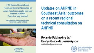 Updates on AHPND in
Southeast Asia: outcomes
on a recent regional
technical consultation on
AHPND
Rolando Pakingking Jr.*
Evelyn Grace de Jesus-Ayson
rpakingking@seafdec.org.ph
 