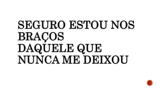 SEGURO ESTOU NOS
BRAÇOS
DAQUELE QUE
NUNCA ME DEIXOU
 