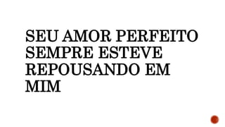 SEU AMOR PERFEITO
SEMPRE ESTEVE
REPOUSANDO EM
MIM
 