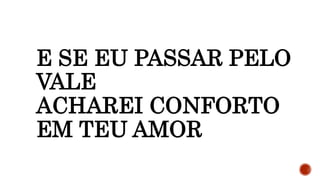 E SE EU PASSAR PELO
VALE
ACHAREI CONFORTO
EM TEU AMOR
 