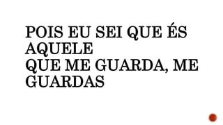 POIS EU SEI QUE ÉS
AQUELE
QUE ME GUARDA, ME
GUARDAS
 