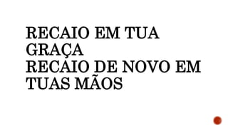 RECAIO EM TUA
GRAÇA
RECAIO DE NOVO EM
TUAS MÃOS
 