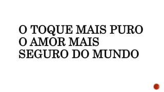 O TOQUE MAIS PURO
O AMOR MAIS
SEGURO DO MUNDO
 