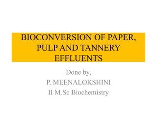 BIOCONVERSION OF PAPER,
PULP AND TANNERY
EFFLUENTS
Done by,
P. MEENALOKSHINI
II M.Sc Biochemistry
 