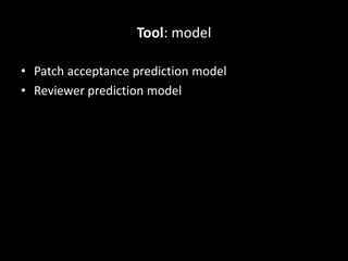 Tool: model
• Patch acceptance prediction model
• Reviewer prediction model
 