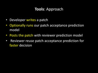 Tools: Approach
• Developer writes a patch
• Optionally runs our patch acceptance prediction
model
• Posts the patch with reviewer prediction model
• Reviewer reuse patch acceptance prediction for
faster decision
 