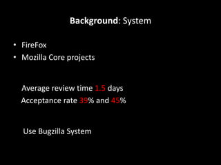 Background: System
• FireFox
• Mozilla Core projects
Average review time 1.5 days
Acceptance rate 39% and 45%
Use Bugzilla System
 