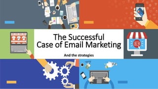 And the important Elements
The Successful
Case of Email Marketing
And the strategies
 