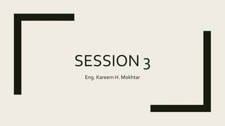 SESSION 3
Eng. Kareem H. Mokhtar
 