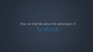 Now we shall talk about the advantages of
facebook
 