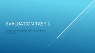 EVALUATION TASK 3
What have you learned from your audience
feedback ?
 