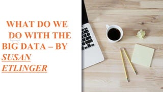 WHAT DO WE
DO WITH THE
BIG DATA – BY
SUSAN
ETLINGER
 