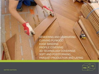 VENEERING AND LAMINATING
CURVING PLYWOOD
EDGE BANDING
PROFILE COVERING
3D TECHNOLOGY COVERINGS
SOFT AND POSTFORMING
PARQUET PRODUCTION AND LAYING
GLUES
 