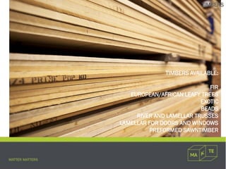 TIMBERS AVAILABLE:
FIR
EUROPEAN/AFRICAN LEAFY TREES
EXOTIC
BEADS
RIVER AND LAMELLAR TRUSSES
LAMELLAR FOR DOORS AND WINDOWS
PREFORMED SAWNTIMBER
TIMBERS
 