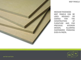 MEDIUM-THICKNESS
MDF PANELS CAN BE
USED ROUGHLY OR
COATED FOR THE
CONSTRUCTION OF
FURNITURE AND FOR
PRECIOUS INTERIOR
DESIGN, ALLOWING
CUSTOMIZED FINISHING
EVEN IN PASTA.
MDF PANELS
 