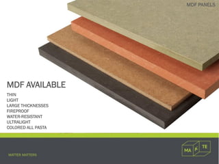 MDF AVAILABLE
THIN
LIGHT
LARGE THICKNESSES
FIREPROOF
WATER-RESISTANT
ULTRALIGHT
COLORED ALL PASTA
MDF PANELS
 