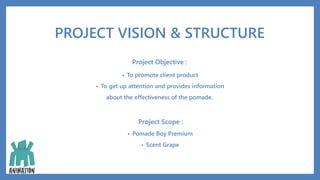 PROJECT VISION & STRUCTURE
Project Objective :
• To promote client product
• To get up attention and provides information
about the effectiveness of the pomade.
Project Scope :
• Pomade Boy Premium
• Scent Grape
 