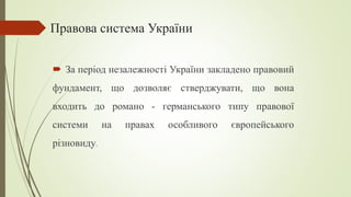Правова система України
 За період незалежності України закладено правовий
фундамент, що дозволяє стверджувати, що вона
входить до романо - германського типу правової
системи на правах особливого європейського
різновиду.
 