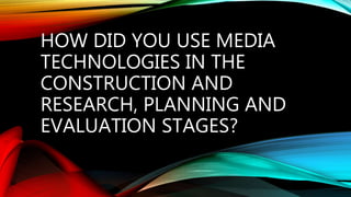 HOW DID YOU USE MEDIA
TECHNOLOGIES IN THE
CONSTRUCTION AND
RESEARCH, PLANNING AND
EVALUATION STAGES?
 