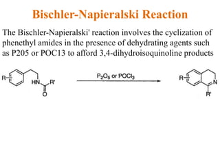 Bischler-Napieralski Reaction
The Bischler-Napieralski' reaction involves the cyclization of
phenethyl amides in the presence of dehydrating agents such
as P205 or POC13 to afford 3,4-dihydroisoquinoline products
 