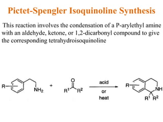 Pictet-Spengler Isoquinoline Synthesis
This reaction involves the condensation of a P-arylethyl amine
with an aldehyde, ketone, or 1,2-dicarbonyl compound to give
the corresponding tetrahydroisoquinoline
 