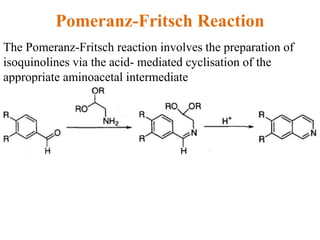Pomeranz-Fritsch Reaction
The Pomeranz-Fritsch reaction involves the preparation of
isoquinolines via the acid- mediated cyclisation of the
appropriate aminoacetal intermediate
 