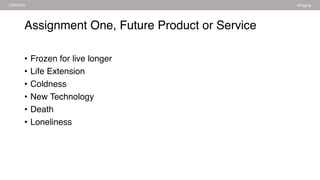 Assignment One, Future Product or Service
• Frozen for live longer
• Life Extension
• Coldness
• New Technology
• Death
• Loneliness
CRYONICS Mingjing
 