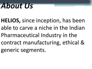 About Us
HELIOS, since inception, has been
able to carve a niche in the Indian
Pharmaceutical Industry in the
contract manufacturing, ethical &
generic segments.
 