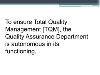 To ensure Total Quality
Management [TQM], the
Quality Assurance Department
is autonomous in its
functioning.
 