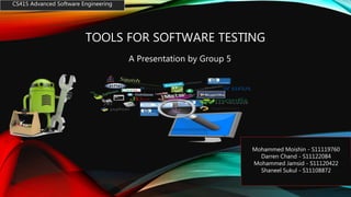 TOOLS FOR SOFTWARE TESTING
CS415 Advanced Software Engineering
A Presentation by Group 5
Mohammed Moishin - S11119760
Darren Chand - S11122084
Mohammed Jamsid - S11120422
Shaneel Sukul - S11108872
 