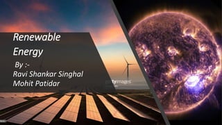 Renewable
Energy
By :-
Ravi Shankar Singhal
Mohit Patidar
 
