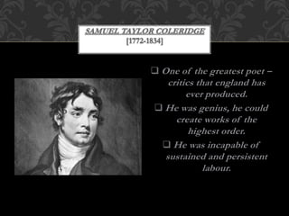  One of the greatest poet –
critics that england has
ever produced.
 He was genius, he could
create works of the
highest order.
 He was incapable of
sustained and persistent
labour.
 