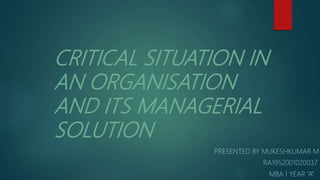 CRITICAL SITUATION IN
AN ORGANISATION
AND ITS MANAGERIAL
SOLUTION
PRESENTED BY MUKESHKUMAR M
RA1952001020037
MBA I YEAR “A”
 