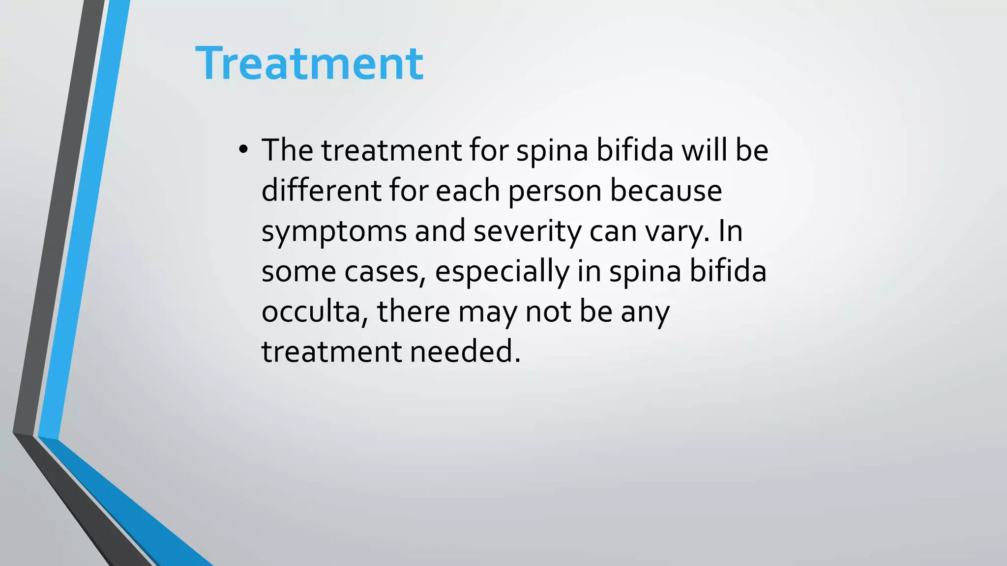 Treatment
• The treatment for spina bifida will be
different for each person because
symptoms and severity can vary. In
some cases, especially in spina bifida
occulta, there may not be any
treatment needed.
 