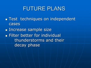 FUTURE PLANS
 Test techniques on independent
cases
 Increase sample size
 Filter better for individual
thunderstorms and their
decay phase
 